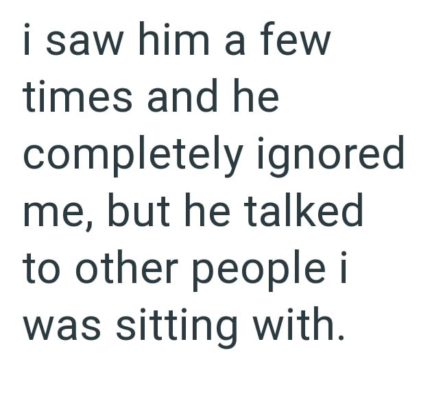 i saw him a few times and he completely ignored me, but he talked to other people i was sitting with.