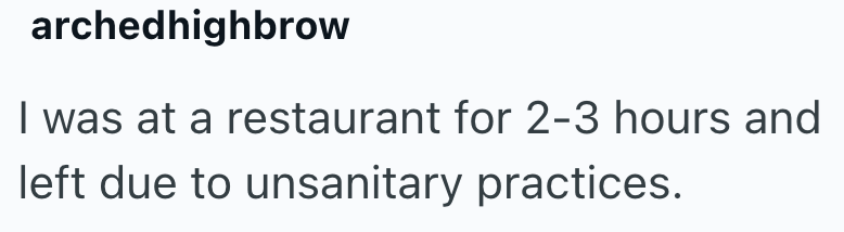 archedhighbrow I was at a restaurant for 2-3 hours and left due to unsanitary practices.