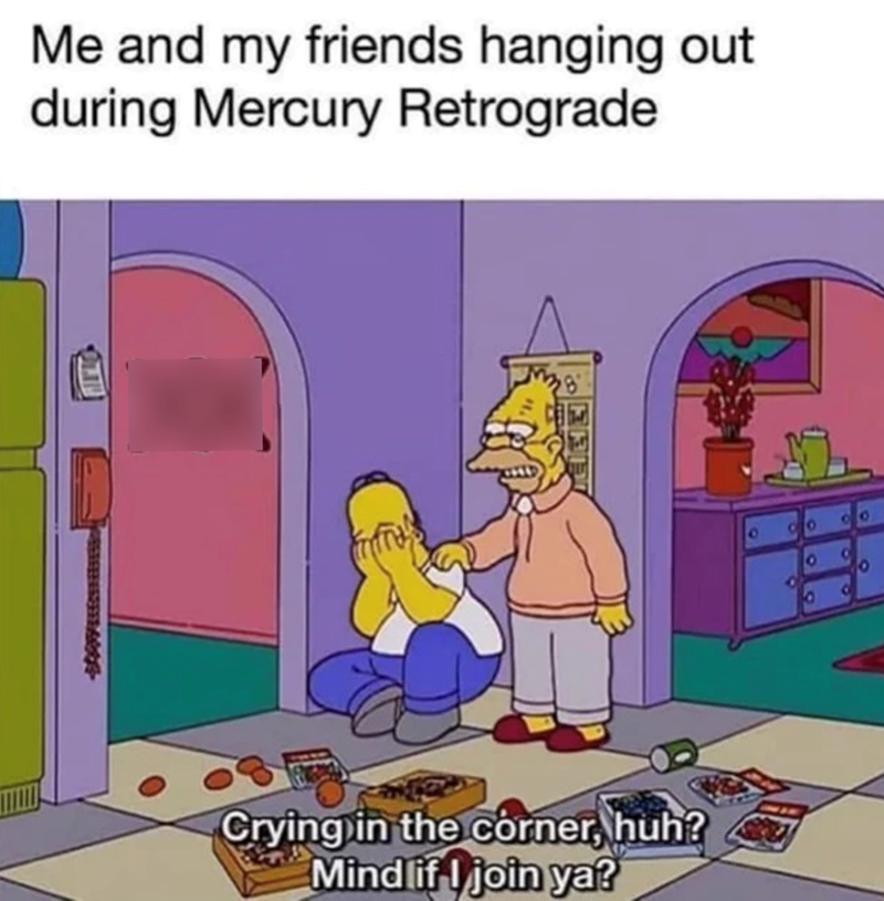 Me and my friends hanging out during Mercury Retrograde ERD 9 CO 00 O O 9 O Crying in the corner, huh? Mind if I join ya?