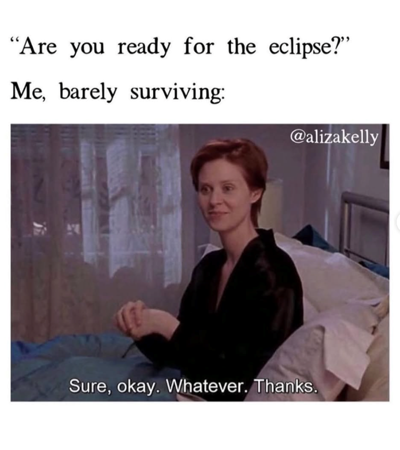 "Are you ready for the eclipse?" Me, barely surviving: @alizakelly Sure, okay. Whatever. Thanks.
