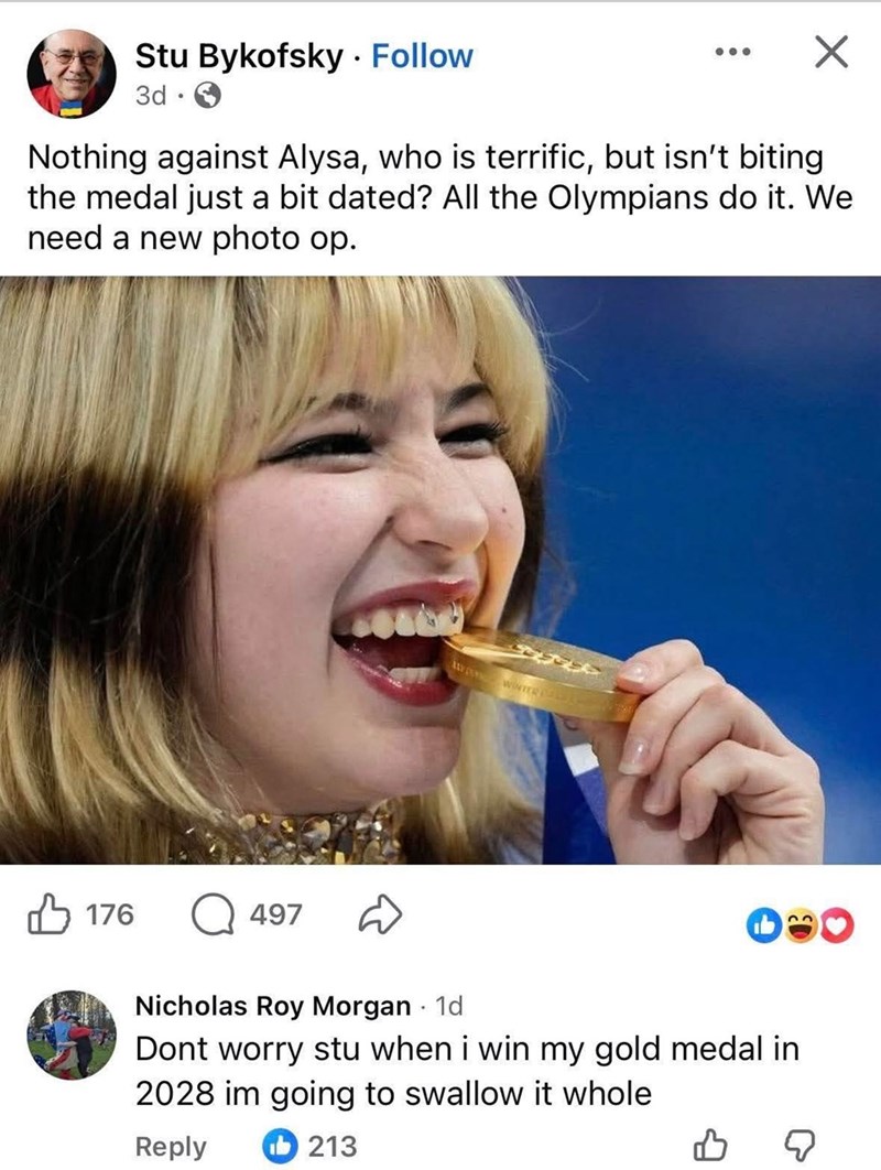 Stu Bykofsky Follow 3d. Nothing against Alysa, who is terrific, but isn't biting the medal just a bit dated? All the Olympians do it. We need a new photo op. 176 497 D wNTER 23 Nicholas Roy Morgan - 1d Dont worry stu when i win my gold medal in 2028 im going to swallow it whole Reply 213