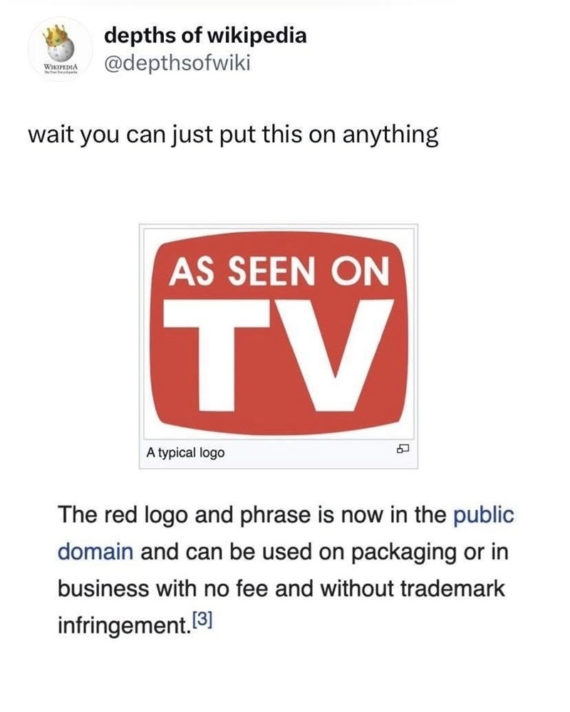 WIKIPEDIA depths of wikipedia @depthsofwiki wait you can just put this on anything AS SEEN ON TV A typical logo The red logo and phrase is now in the public domain and can be used on packaging or in business with no fee and without trademark infringement.[3]