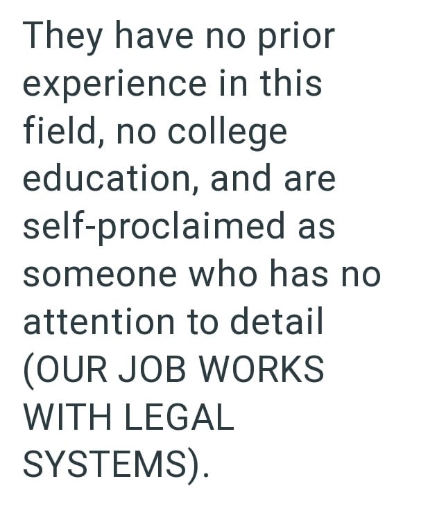 They have no prior experience in this field, no college education, and are self-proclaimed as someone who has no attention to detail (OUR JOB WORKS WITH LEGAL SYSTEMS).