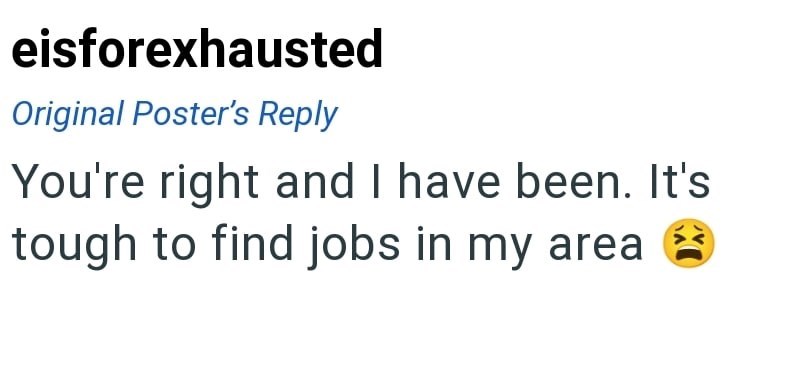 eisforexhausted Original Poster's Reply You're right and I have been. It's tough to find jobs in my area
