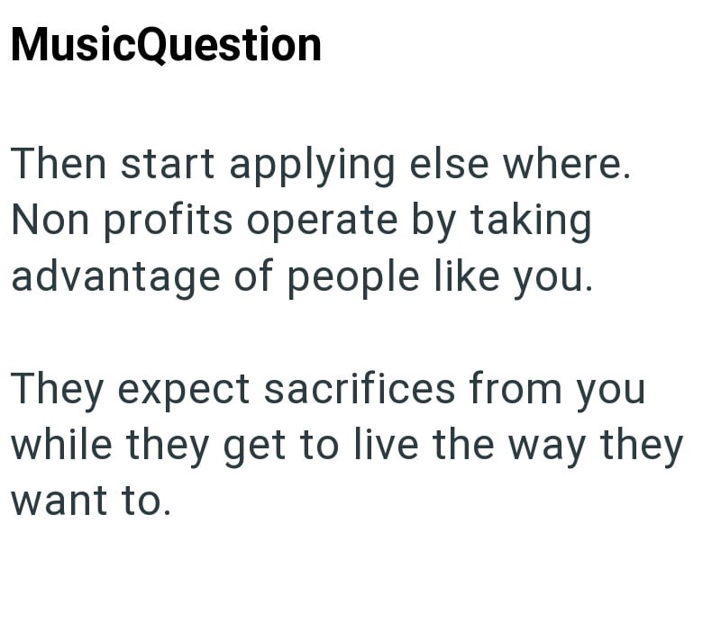 MusicQuestion Then start applying else where. Non profits operate by taking advantage of people like you. They expect sacrifices from you while they get to live the way they want to.