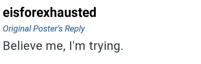 eisforexhausted Original Poster's Reply Believe me, I'm trying.