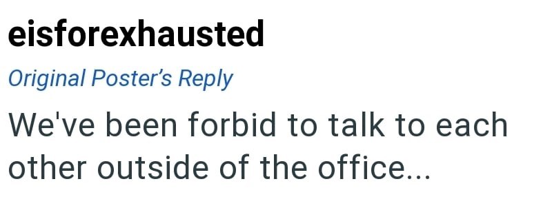 eisforexhausted Original Poster's Reply We've been forbid to talk to each other outside of the office...