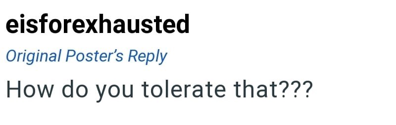 eisforexhausted Original Poster's Reply How do you tolerate that???