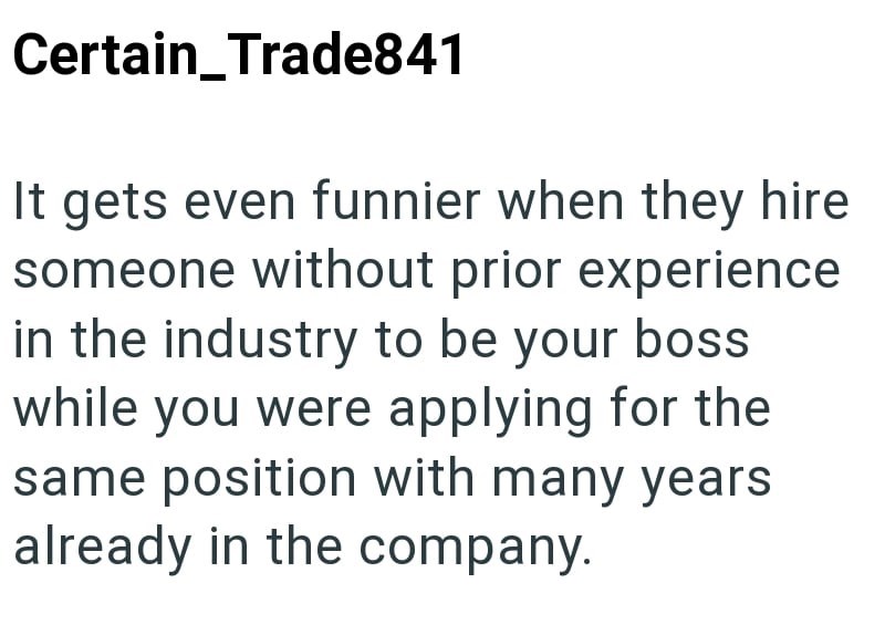Certain Trade841 It gets even funnier when they hire someone without prior experience in the industry to be your boss while you were applying for the same position with many years already in the company.