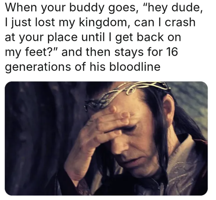 When your buddy goes, "hey dude, I just lost my kingdom, can I crash at your place until I get back on my feet?" and then stays for 16 generations of his bloodline