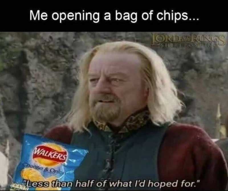 Me opening a bag of chips... ORDRINGS WALKERS Cheese & Onio "Less than half of what I'd hoped for."