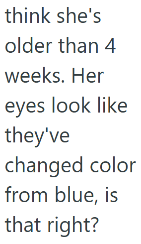 think she's older than 4 weeks. Her eyes look like they've changed color from blue, is that right?