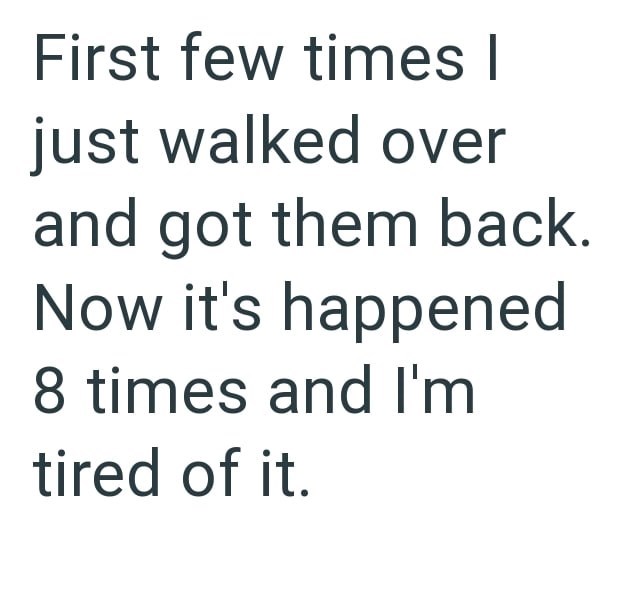 First few times I just walked over and got them back. Now it's happened 8 times and I'm tired of it.