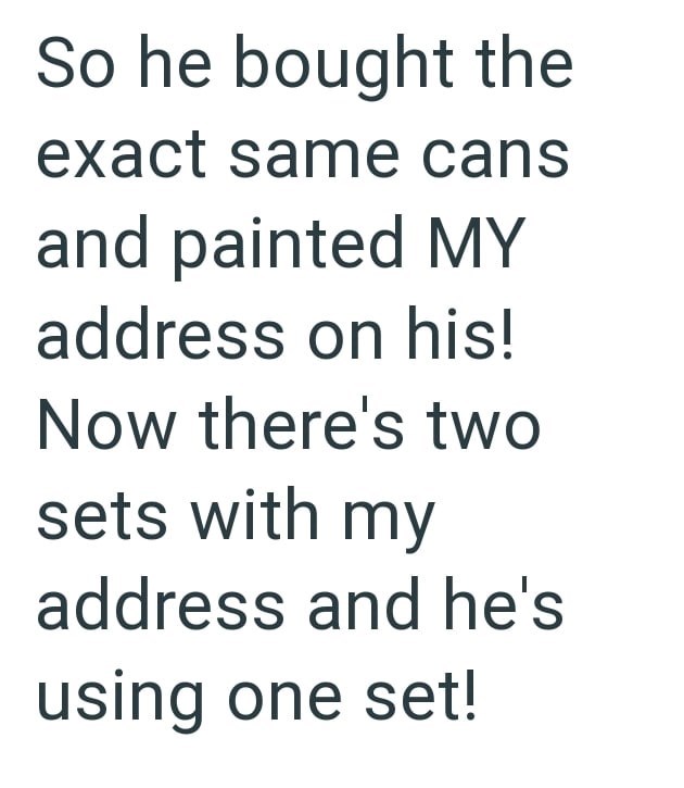 So he bought the exact same cans and painted MY address on his! Now there's two sets with my address and he's using one set!