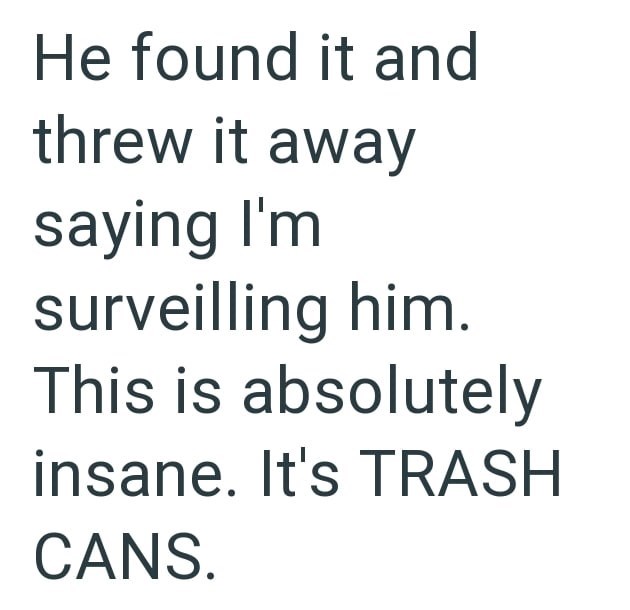 He found it and threw it away saying I'm surveilling him. This is absolutely insane. It's TRASH CANS.