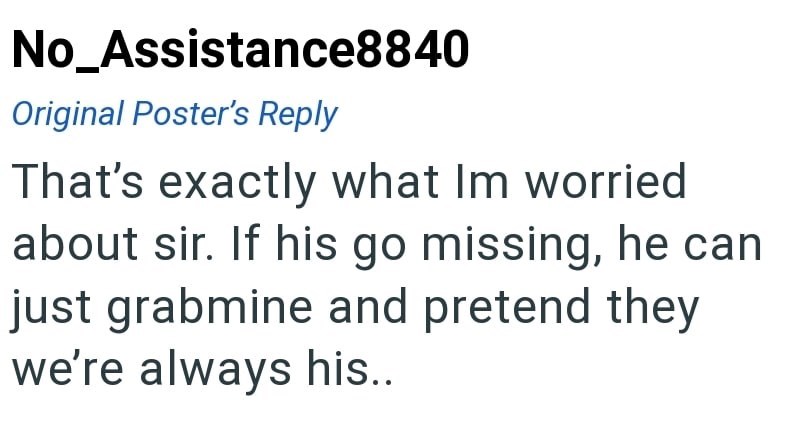 No_Assistance8840 Original Poster's Reply That's exactly what Im worried about sir. If his go missing, he can just grabmine and pretend they we're always his..