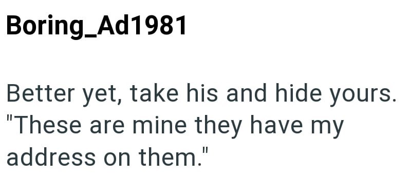 Boring_Ad1981 Better yet, take his and hide yours. "These are mine they have my address on them."