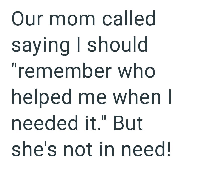 Our mom called saying I should "remember who helped me when I needed it." But she's not in need!