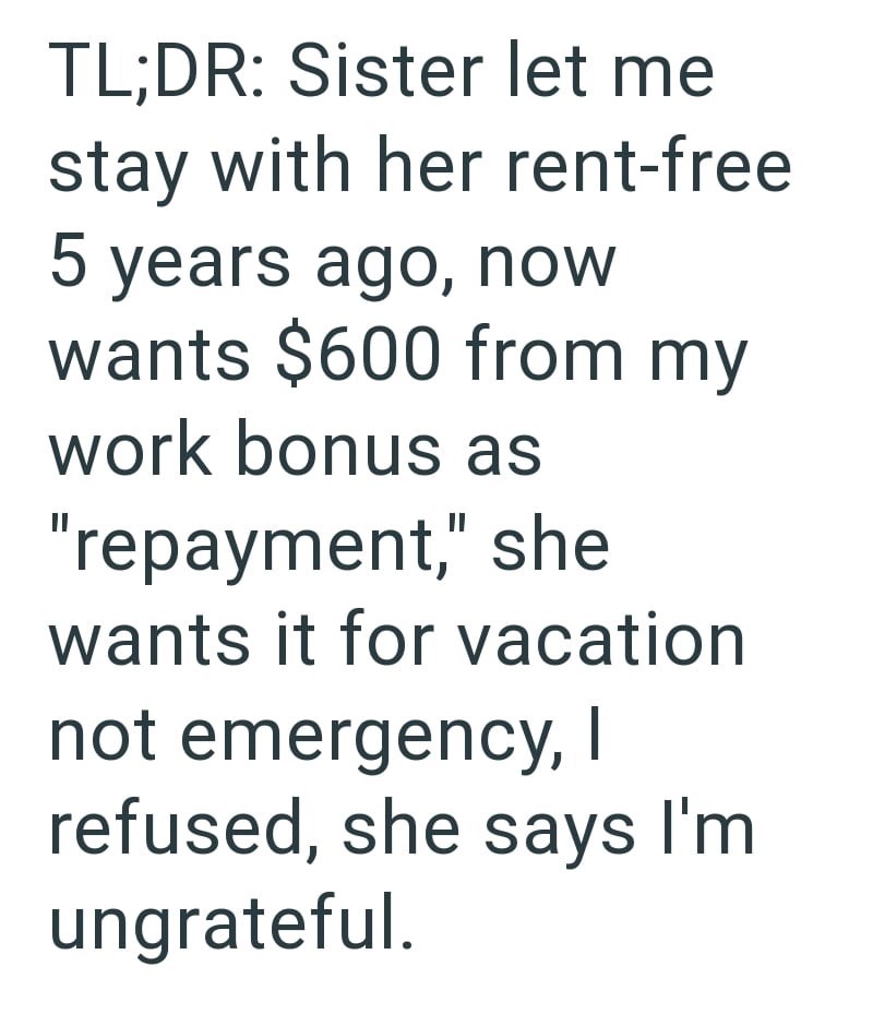 TL;DR: Sister let me stay with her rent-free 5 years ago, now wants $600 from my work bonus as "repayment," she wants it for vacation not emergency, I refused, she says I'm ungrateful.