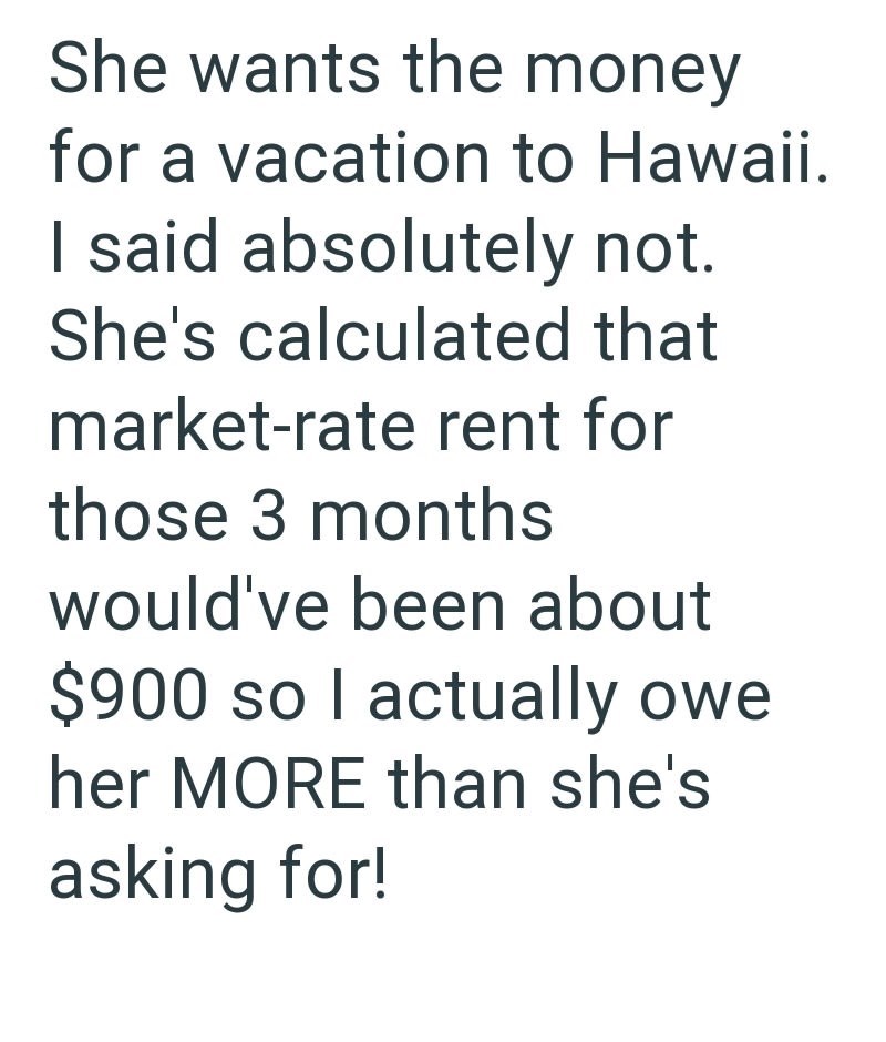 She wants the money for a vacation to Hawaii. I said absolutely not. She's calculated that market-rate rent for those 3 months would've been about $900 so I actually owe her MORE than she's asking for!