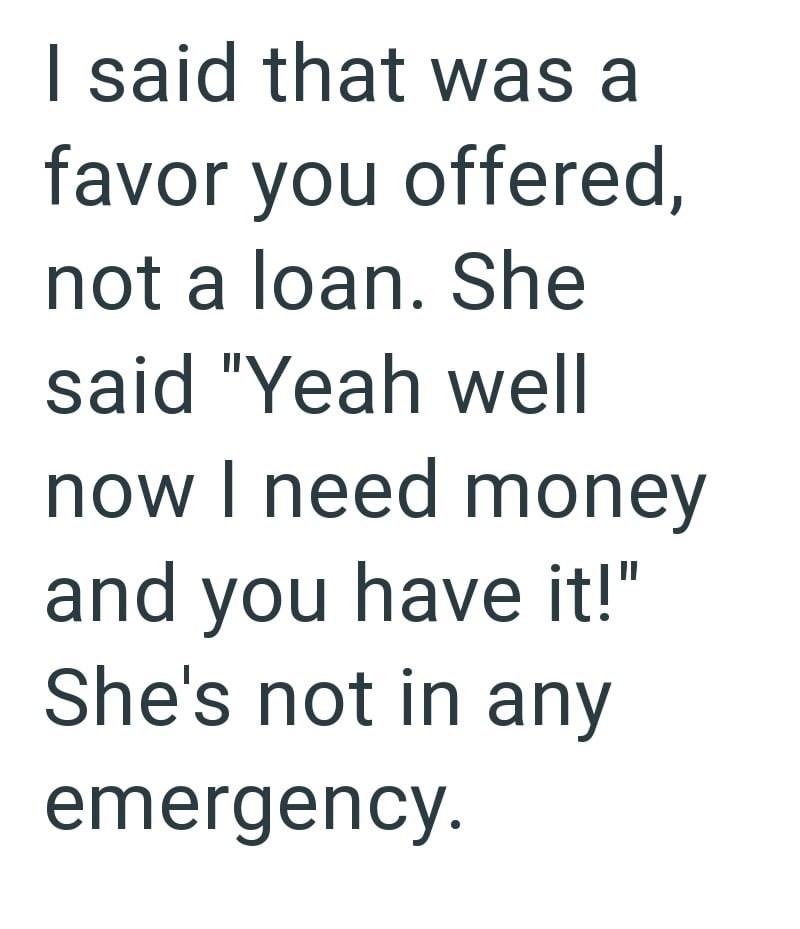 I said that was a favor you offered, not a loan. She said "Yeah well now I need money and you have it!" She's not in any emergency.
