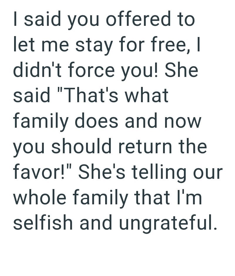 I said you offered to let me stay for free, I didn't force you! She said "That's what family does and now. you should return the favor!" She's telling our whole family that I'm selfish and ungrateful.