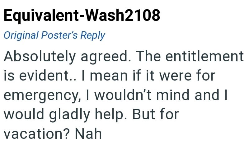 Equivalent-Wash2108 Original Poster's Reply Absolutely agreed. The entitlement is evident.. I mean if it were for emergency, I wouldn't mind and I would gladly help. But for vacation? Nah