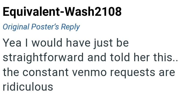 Equivalent-Wash2108 Original Poster's Reply Yea I would have just be straightforward and told her this.. the constant venmo requests are ridiculous