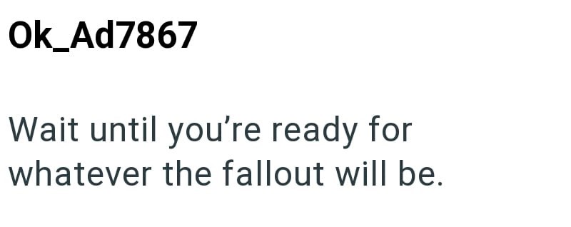 Ok_Ad7867 Wait until you're ready for whatever the fallout will be.