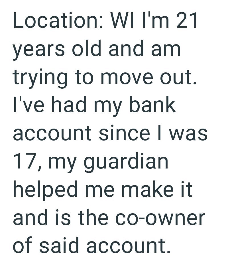 Location: WI I'm 21 years old and am trying to move out. I've had my bank account since I was 17, my guardian helped me make it and is the co-owner of said account.