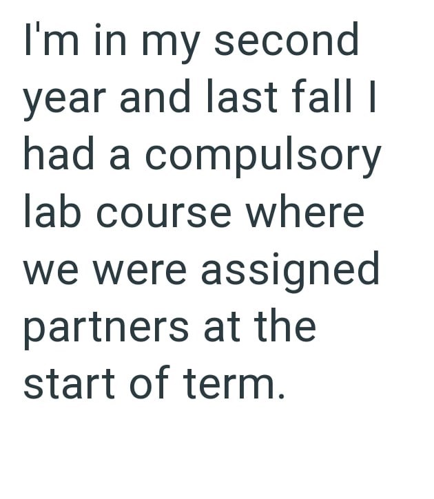 I'm in my second year and last fall | had a compulsory lab course where we were assigned partners at the start of term.