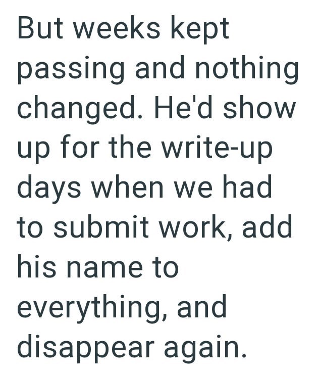 But weeks kept passing and nothing changed. He'd show up for the write-up days when we had to submit work, add his name to everything, and disappear again.