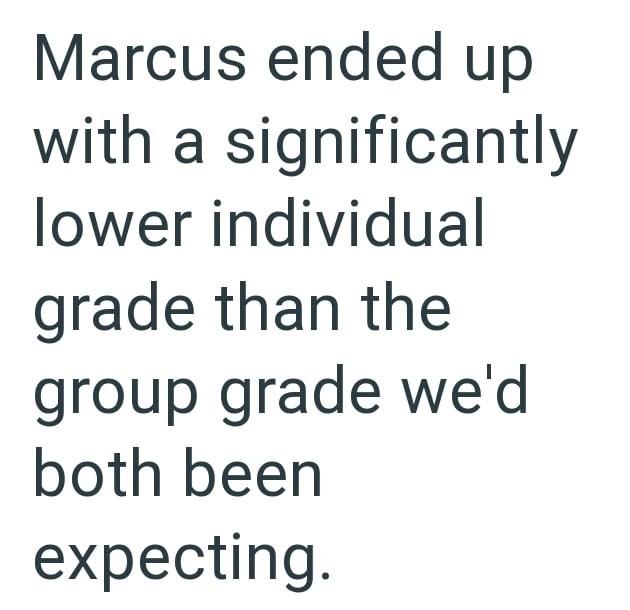 Marcus ended up with a significantly lower individual grade than the group grade we'd both been expecting.