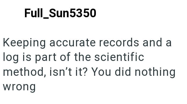 Full_Sun5350 Keeping accurate records and log is part of the scientific method, isn't it? You did nothing wrong