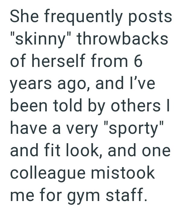 She frequently posts "skinny" throwbacks of herself from 6 years ago, and I've been told by others I have a very "sporty" and fit look, and one colleague mistook me for gym staff.