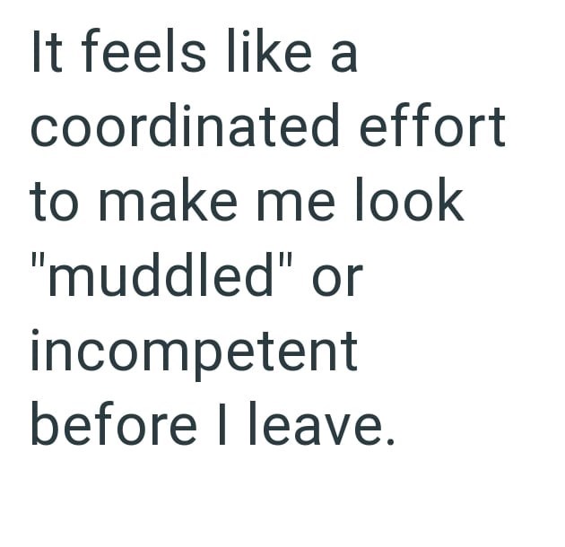 It feels like a coordinated effort to make me look "muddled" or incompetent before I leave.
