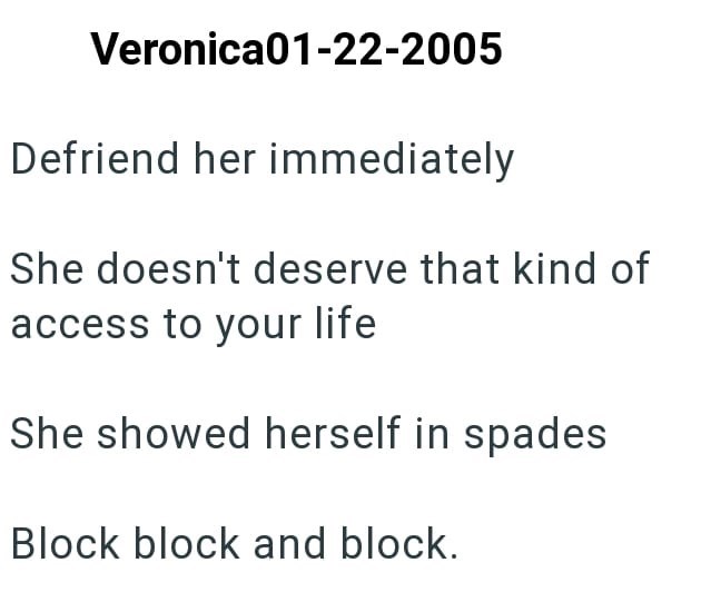 Veronica01-22-2005 Defriend her immediately She doesn't deserve that kind of access to your life She showed herself in spades Block block and block.