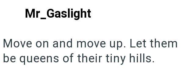 Mr_Gaslight Move on and move up. Let them be queens of their tiny hills.