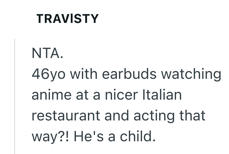 TRAVISTY NTA. 46yo with earbuds watching. anime at a nicer Italian restaurant and acting that way?! He's a child.