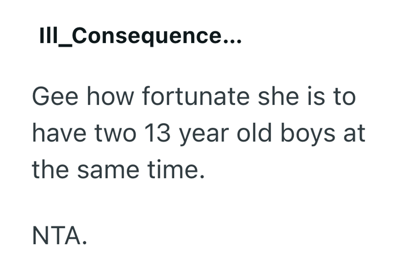 III_Consequence... Gee how fortunate she is to have two 13 year old boys at the same time. NTA.