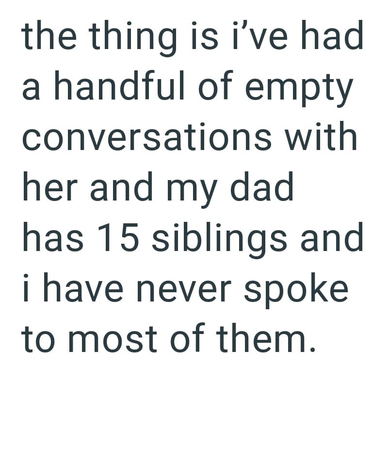 the thing is i've had a handful of empty conversations with her and my dad has 15 siblings and i have never spoke to most of them.