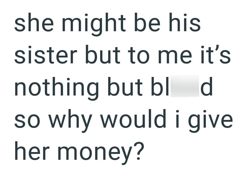 she might be his sister but to me it's nothing but bld so why would i give her money?
