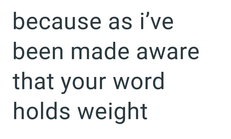 because as i've been made aware that your word holds weight