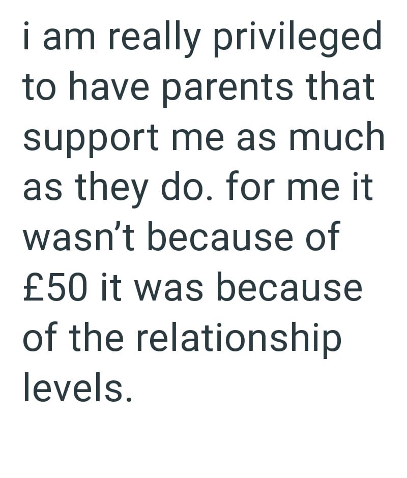i am really privileged to have parents that support me as much as they do. for me it wasn't because of £50 it was because of the relationship levels.