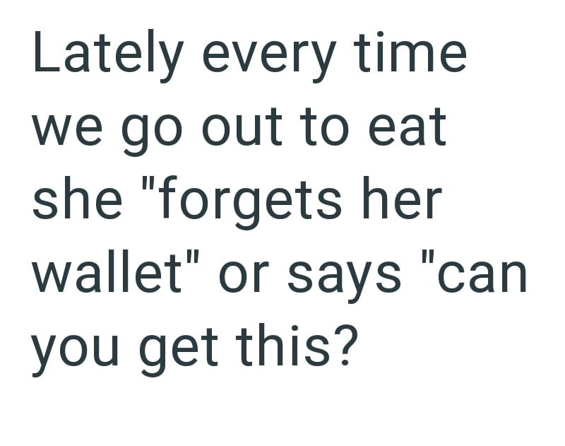 Lately every time we go out to eat she "forgets her wallet" or says "can you get this?