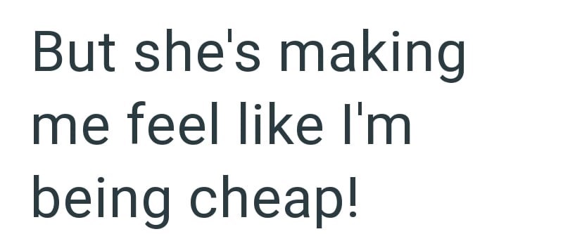 But she's making me feel like I'm being cheap!