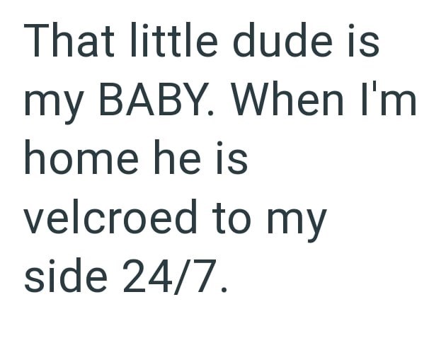 That little dude is my BABY. When I'm home he is velcroed to my side 24/7.