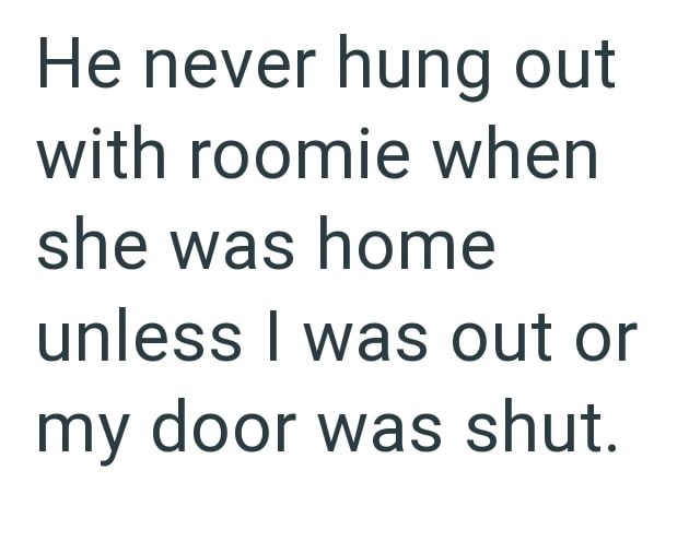 He never hung out with roomie when she was home unless I was out or my door was shut.