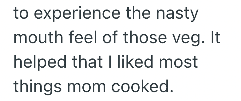 to experience the nasty mouth feel of those veg. It helped that I liked most things mom cooked.
