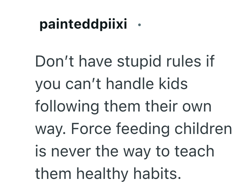 painteddpiixi Don't have stupid rules if you can't handle kids following them their own way. Force feeding children is never the way to teach them healthy habits.